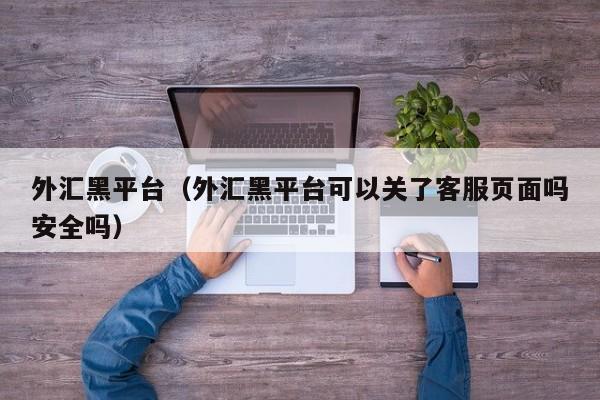 外汇黑平台（外汇黑平台可以关了客服页面吗安全吗）