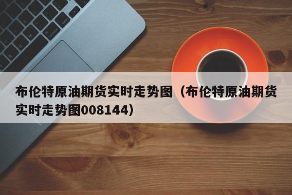 布伦特原油期货实时走势图（布伦特原油期货实时走势图008144）