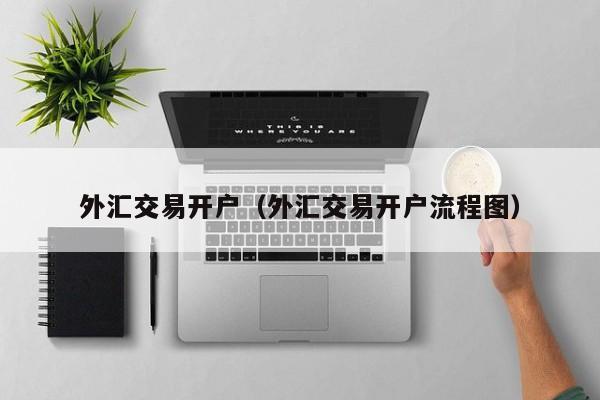 外汇交易开户（外汇交易开户流程图）