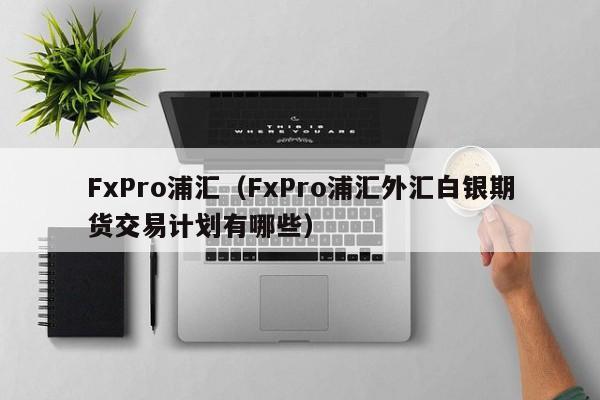 FxPro浦汇（FxPro浦汇外汇白银期货交易计划有哪些）