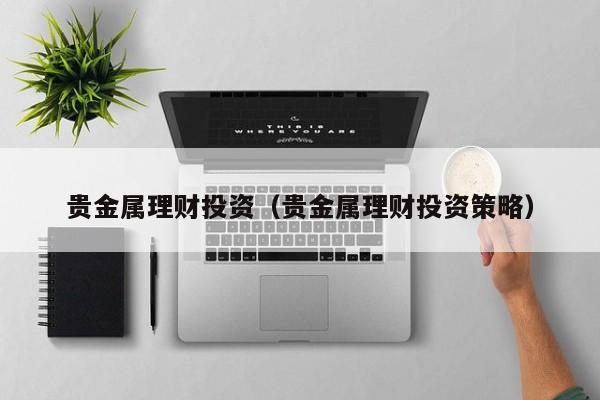 贵金属理财投资（贵金属理财投资策略）