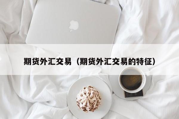 期货外汇交易（期货外汇交易的特征）