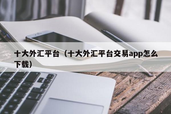 十大外汇平台（十大外汇平台交易app怎么下载）