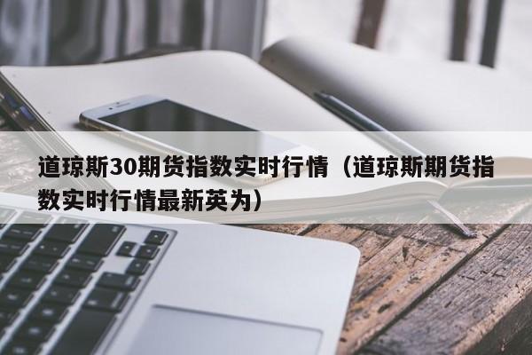 道琼斯30期货指数实时行情（道琼斯期货指数实时行情最新英为）