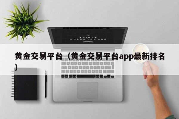 黄金交易平台（黄金交易平台app最新排名）