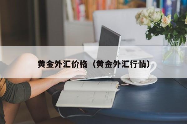 黄金外汇价格（黄金外汇行情）