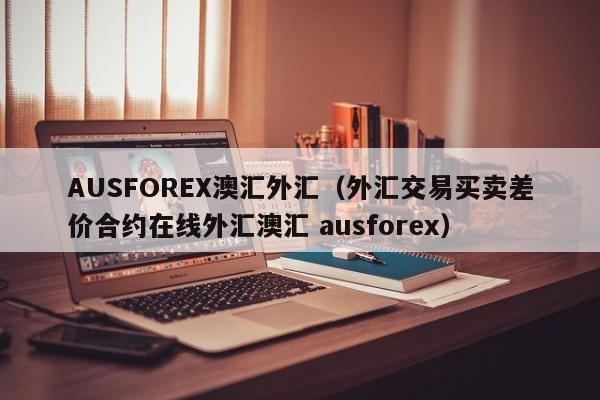 AUSFOREX澳汇外汇（外汇交易买卖差价合约在线外汇澳汇 ausforex）