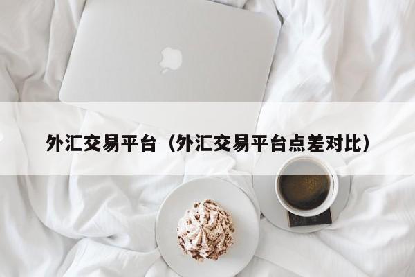 外汇交易平台（外汇交易平台点差对比）