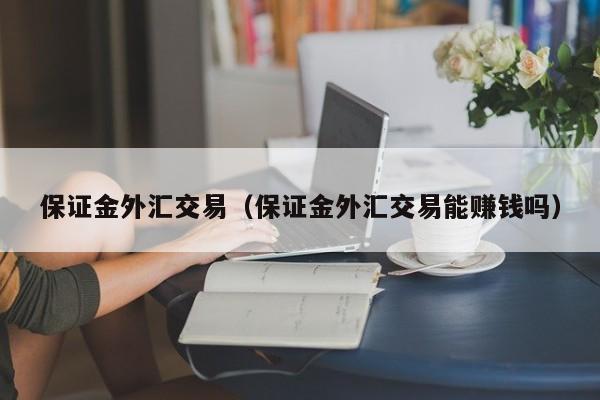 保证金外汇交易（保证金外汇交易能赚钱吗）
