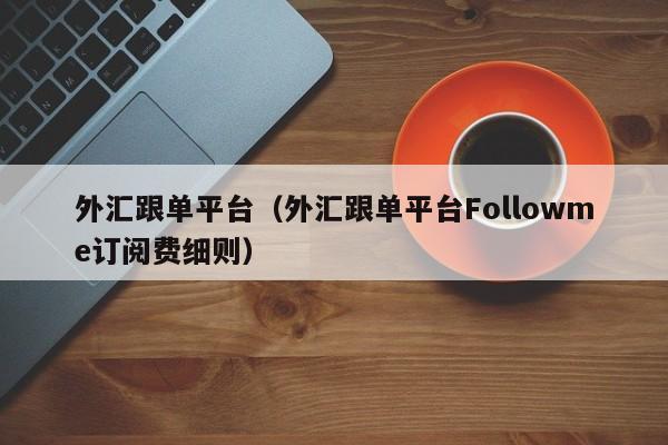 外汇跟单平台（外汇跟单平台Followme订阅费细则）
