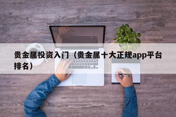 贵金属投资入门（贵金属十大正规app平台排名）
