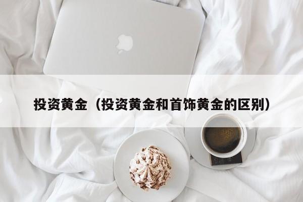 投资黄金（投资黄金和首饰黄金的区别）