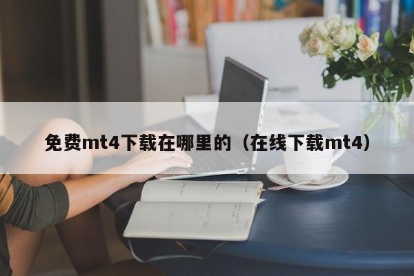免费mt4下载在哪里的（在线下载mt4）