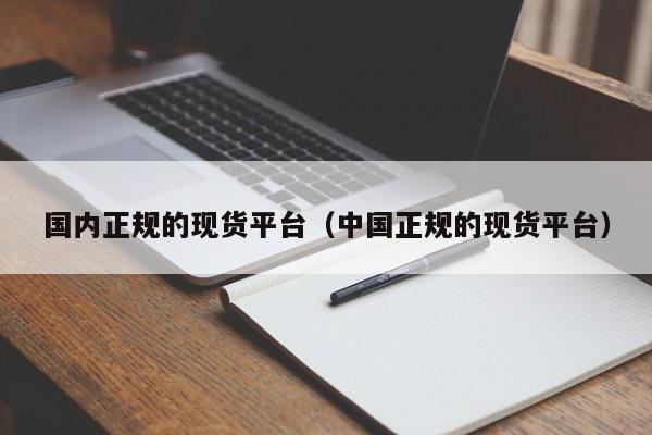国内正规的现货平台（中国正规的现货平台）