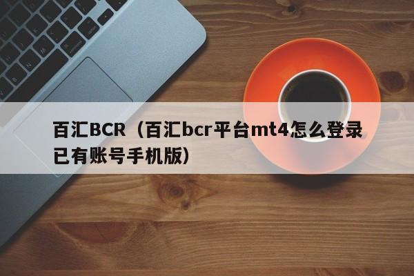 百汇BCR（百汇bcr平台mt4怎么登录已有账号手机版）