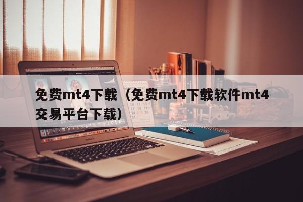 免费mt4下载（免费mt4下载软件mt4交易平台下载）