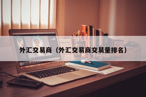 外汇交易商（外汇交易商交易量排名）