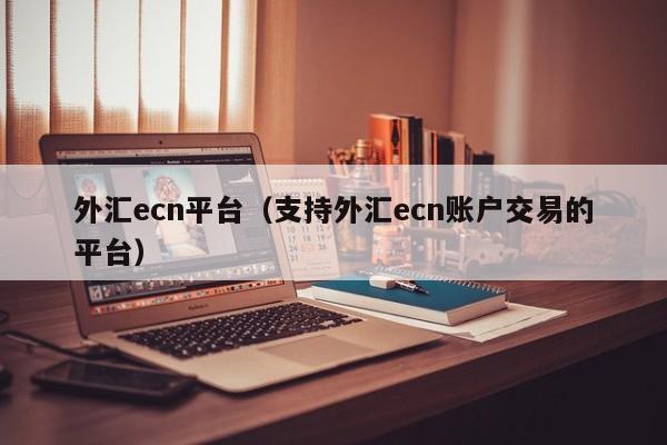 外汇ecn平台（支持外汇ecn账户交易的平台）