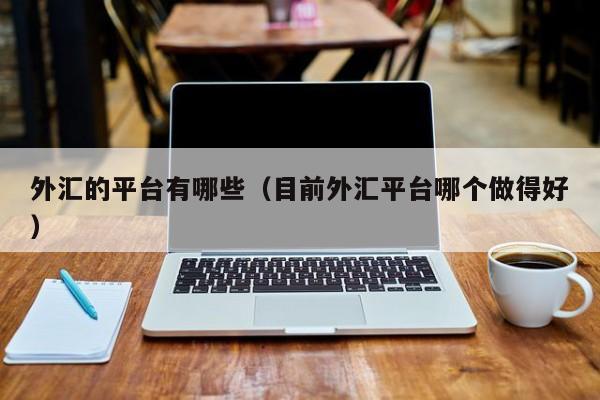 外汇的平台有哪些（目前外汇平台哪个做得好）