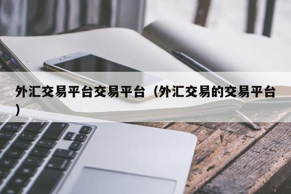 外汇交易平台交易平台（外汇交易的交易平台）