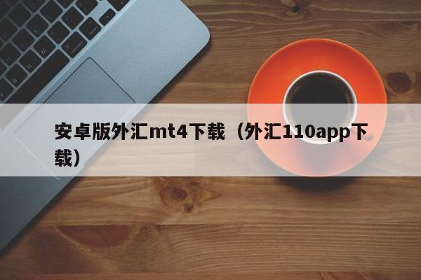 安卓版外汇mt4下载（外汇110app下载）