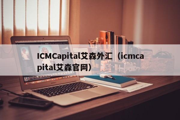 ICMCapital艾森外汇（icmcapital艾森官网）