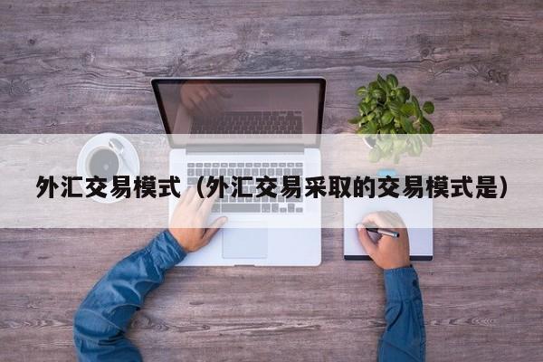 外汇交易模式（外汇交易采取的交易模式是）