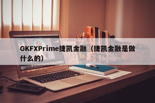 GKFXPrime捷凯金融（捷凯金融是做什么的）