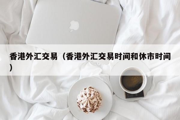 香港外汇交易（香港外汇交易时间和休市时间）