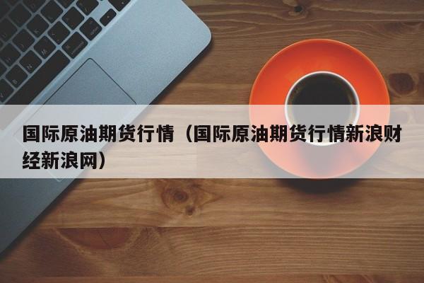 国际原油期货行情（国际原油期货行情新浪财经新浪网）