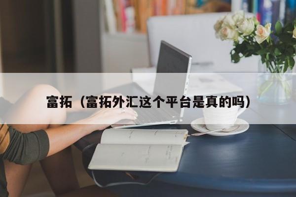 富拓（富拓外汇这个平台是真的吗）