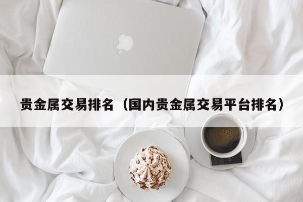 贵金属交易排名（国内贵金属交易平台排名）