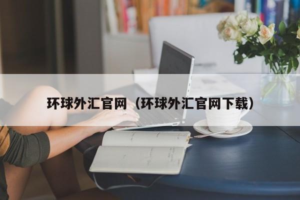 环球外汇官网（环球外汇官网下载）