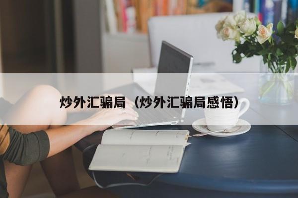 炒外汇骗局（炒外汇骗局感悟）