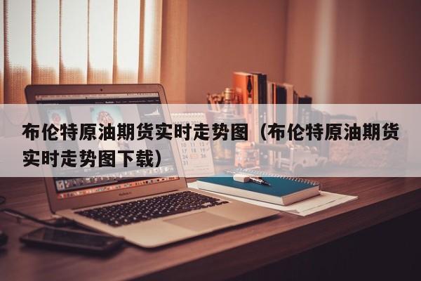 布伦特原油期货实时走势图（布伦特原油期货实时走势图下载）