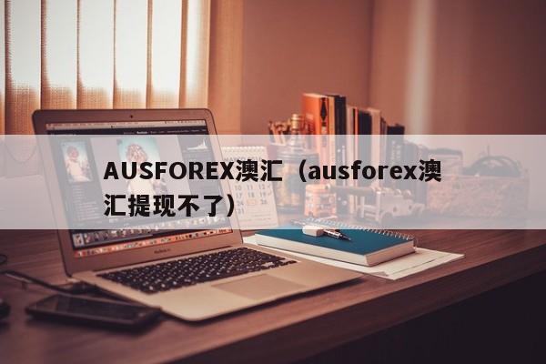 AUSFOREX澳汇（ausforex澳汇提现不了）