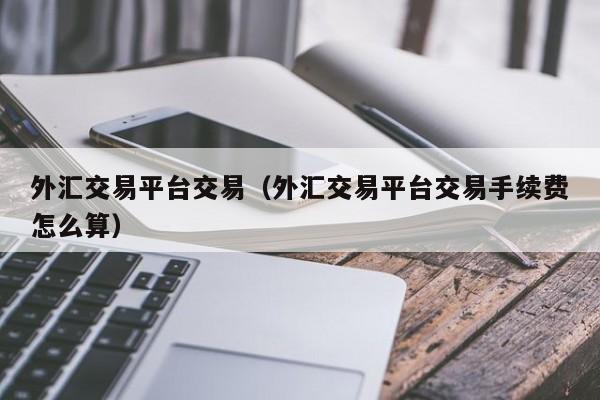外汇交易平台交易（外汇交易平台交易手续费怎么算）
