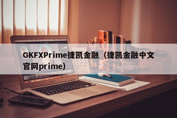 GKFXPrime捷凯金融（捷凯金融中文官网prime）
