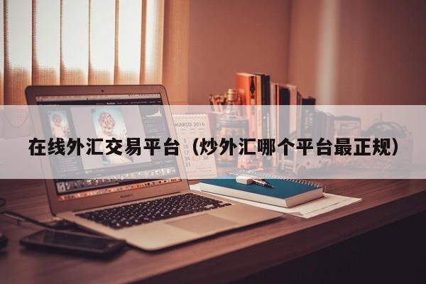 在线外汇交易平台（炒外汇哪个平台最正规）