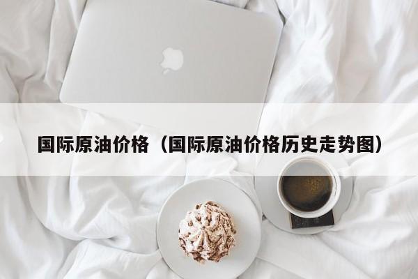 国际原油价格（国际原油价格历史走势图）
