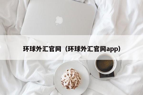 环球外汇官网（环球外汇官网app）