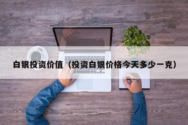 白银投资价值（投资白银价格今天多少一克）