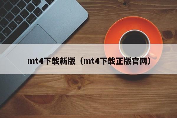 mt4下载新版（mt4下载正版官网）