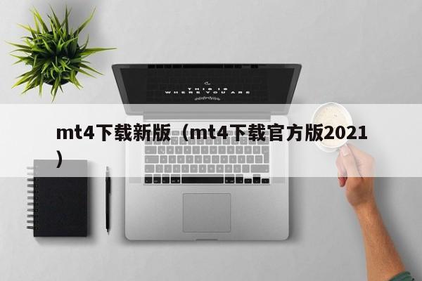 mt4下载新版（mt4下载官方版2021）