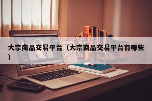 大宗商品交易平台（大宗商品交易平台有哪些）