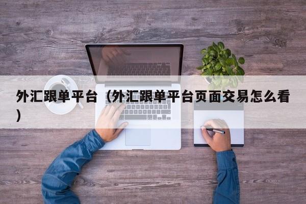外汇跟单平台（外汇跟单平台页面交易怎么看）
