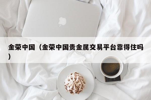 金荣中国（金荣中国贵金属交易平台靠得住吗）