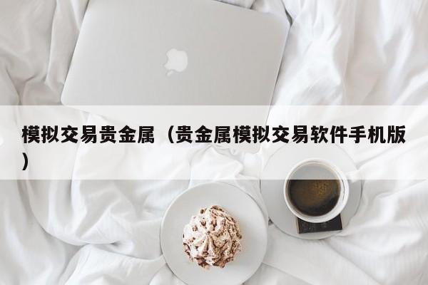 模拟交易贵金属（贵金属模拟交易软件手机版）