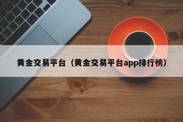 黄金交易平台（黄金交易平台app排行榜）