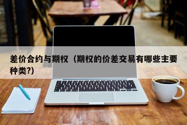 差价合约与期权（期权的价差交易有哪些主要种类?）